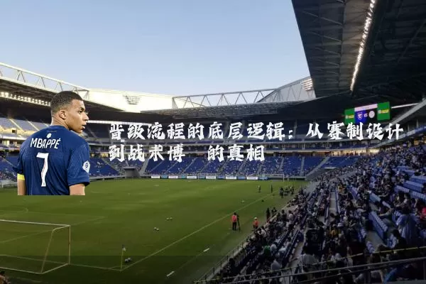 晋级流程的底层逻辑：从赛制设计到战术博弈的真相