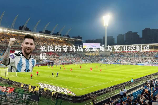 低位防守的战术本质与空间控制逻辑