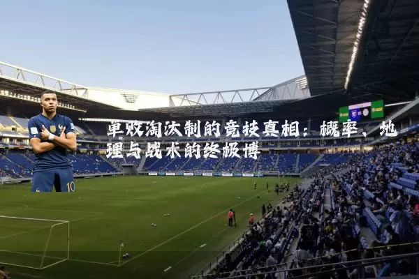 单败淘汰制的竞技真相：概率、地理与战术的终极博弈