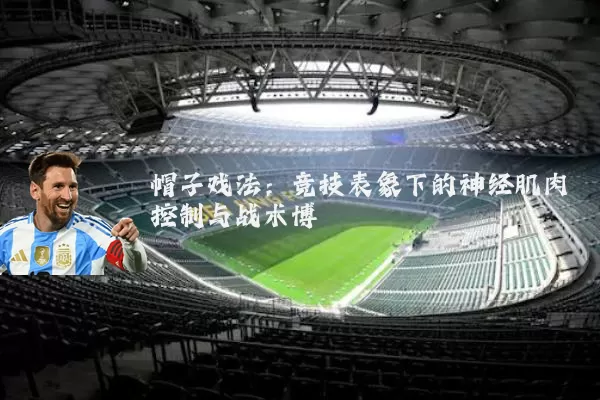 帽子戏法：竞技表象下的神经肌肉控制与战术博弈