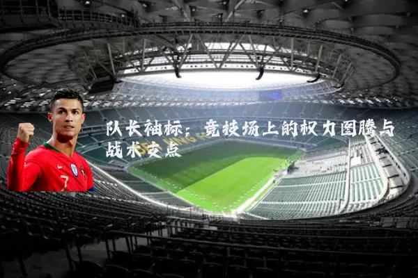 队长袖标：竞技场上的权力图腾与战术支点