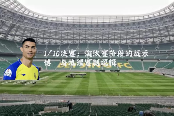 1/16决赛：淘汰赛阶段的战术博弈与地理赛制逻辑
