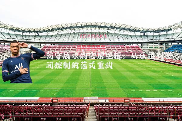 防守战术的底层逻辑:从压迫到空间控制的范式重构