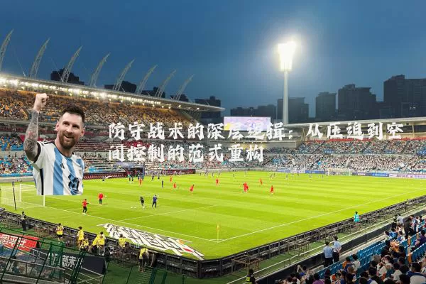 防守战术的深层逻辑:从压迫到空间控制的范式重构