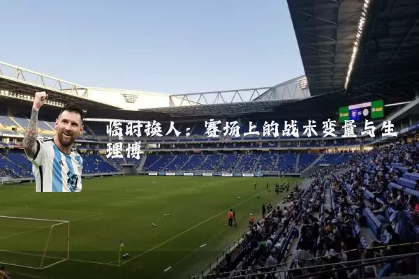 临时换人:赛场上的战术变量与生理博弈
