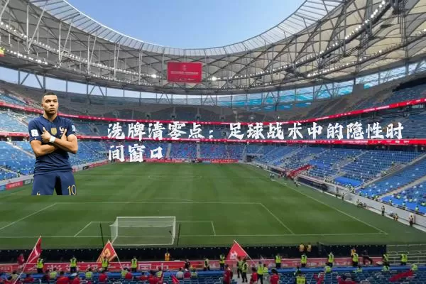 洗牌清零点:足球战术中的隐性时间窗口
