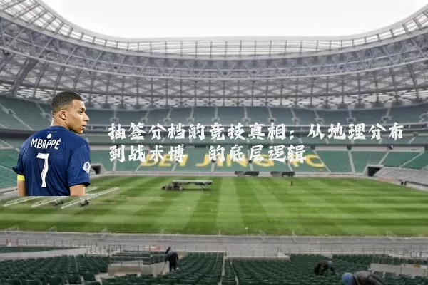 抽签分档的竞技真相：从地理分布到战术博弈的底层逻辑