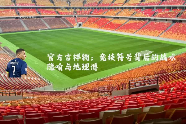 官方吉祥物:竞技符号背后的战术隐喻与地理博弈