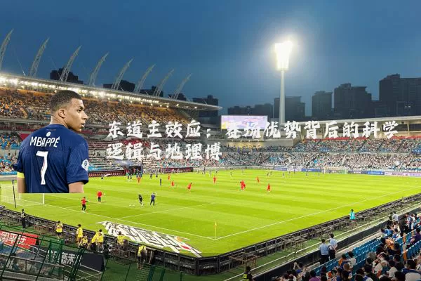 东道主效应:赛场优势背后的科学逻辑与地理博弈