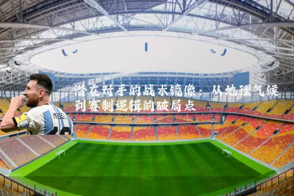潜在对手的战术镜像:从地理气候到赛制逻辑的破局点