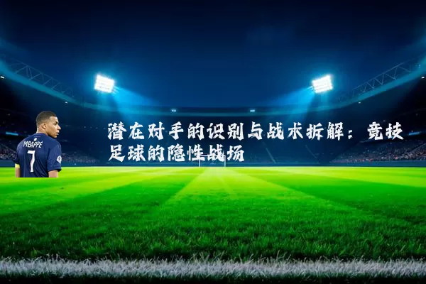 潜在对手的识别与战术拆解:竞技足球的隐性战场