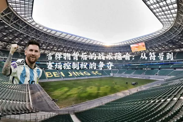 吉祥物背后的战术隐喻:从符号到赛场控制权的争夺