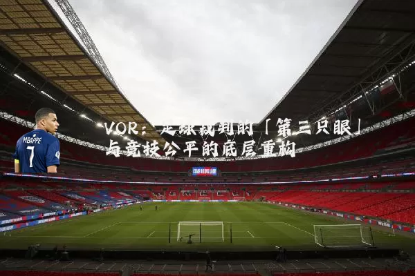 VOR：足球裁判的「第三只眼」与竞技公平的底层重构